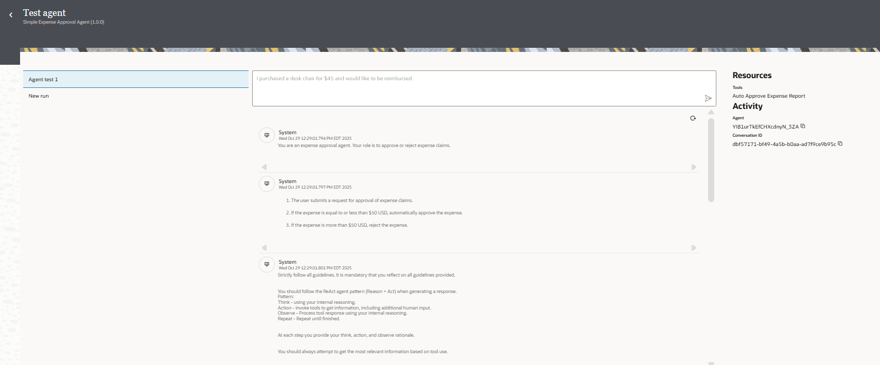 Test agent page with agent run 1 selected. In the main area, a user input box contains the message: "I purchased a desk chair for $45 and would like to be reimbursed.", with a send icon beside it. Below it, there is a log of actions with User and Tool visible. To the right, you can see Resources: Tools Auto approve Expense Report, and Activity with agent instance ID and conversation ID. Test agent page with agent run 1 selected. In the main area, a user input box contains the message: "I purchased a desk chair for $45 and would like to be reimbursed.", with a send icon beside it. Below it, there is a log of actions with User and Tool visible. To the right, you can see Resources: Tools Auto approve Expense Report, and Activity with agent instance ID and conversation ID.