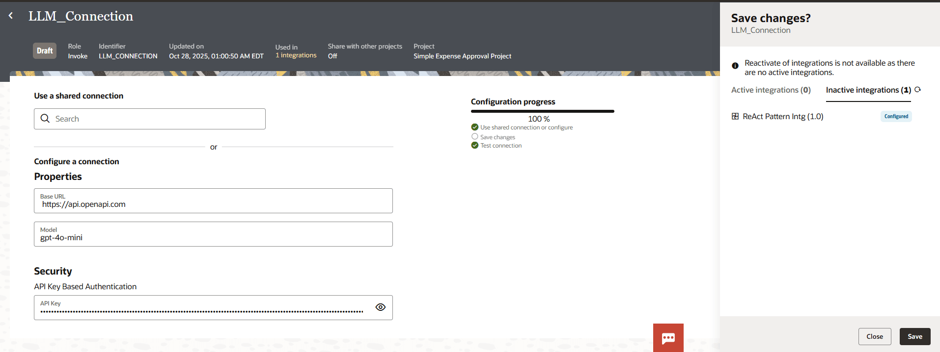 LLM_Connection configuration page. The left displays properties for the connection, including Base URL "https://api.openapi.com ," model "gpt-4o-mini," and a masked API key for API Key Based Authentication. Configuration progress shows 100%. On the right, a "Save changes?" panel indicates there are no active integrations, but the inactive integration "ReAct Pattern Intg (1.0)" is configured. "Close" and "Save" buttons appear at the bottom. LLM_Connection configuration page. The left displays properties for the connection, including Base URL "https://api.openapi.com ," model "gpt-4o-mini," and a masked API key for API Key Based Authentication. Configuration progress shows 100%. On the right, a "Save changes?" panel indicates there are no active integrations, but the inactive integration "ReAct Pattern Intg (1.0)" is configured. "Close" and "Save" buttons appear at the bottom.