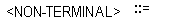 <NON-TERMINAL> followed by ::= symbols. All caps, and enclosed in angle brackets.